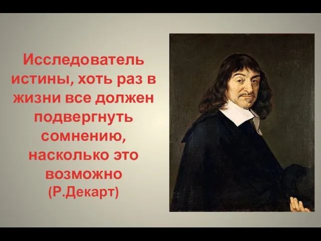 Исследователь истины, хоть раз в жизни все должен подвергнуть сомнению, насколько это возможно (Р.Декарт)