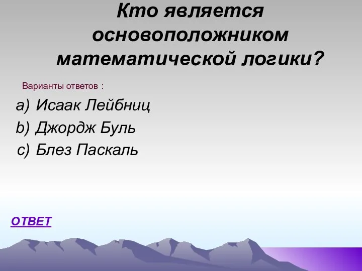 Кто является основоположником математической логики? Исаак Лейбниц Джордж Буль Блез Паскаль Варианты ответов : ОТВЕТ