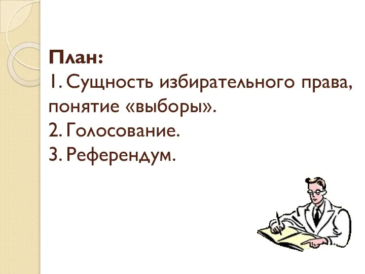 План: 1. Сущность избирательного права, понятие «выборы». 2. Голосование. 3. Референдум.