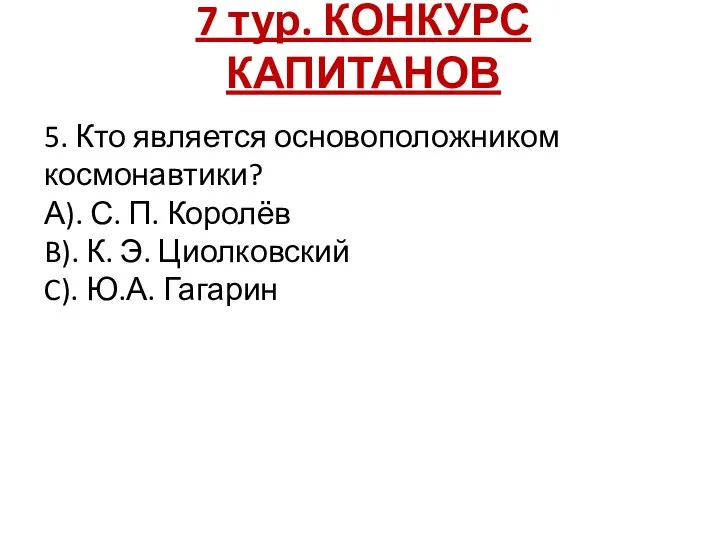 7 тур. КОНКУРС КАПИТАНОВ 5. Кто является основоположником космонавтики? А). С. П.