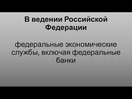 В ведении Российской Федерации федеральные экономические службы, включая федеральные банки