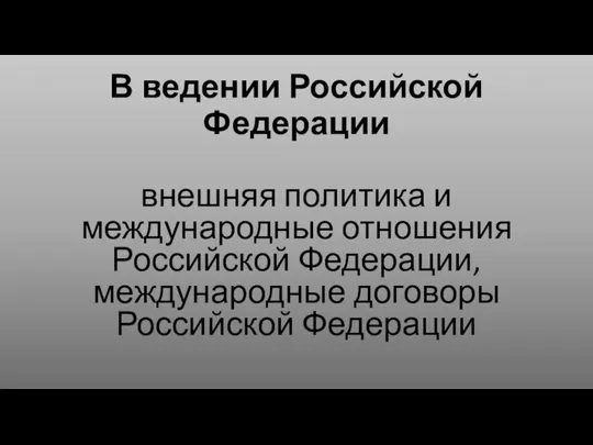 В ведении Российской Федерации внешняя политика и международные отношения Российской Федерации, международные договоры Российской Федерации