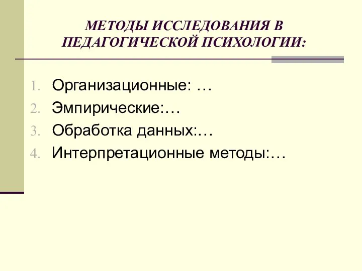 МЕТОДЫ ИССЛЕДОВАНИЯ В ПЕДАГОГИЧЕСКОЙ ПСИХОЛОГИИ: Организационные: … Эмпирические:… Обработка данных:… Интерпретационные методы:…