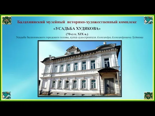 Балахнинский музейный историко-художественный комплекс «УСАДЬБА ХУДЯКОВА» (70-е гг. XIX в.) Усадьба балахнинского