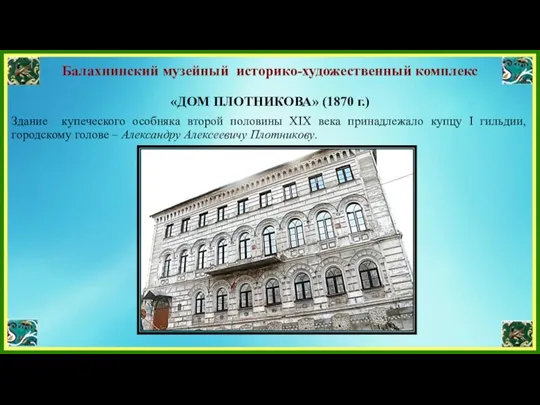 Балахнинский музейный историко-художественный комплекс «ДОМ ПЛОТНИКОВА» (1870 г.) Здание купеческого особняка второй