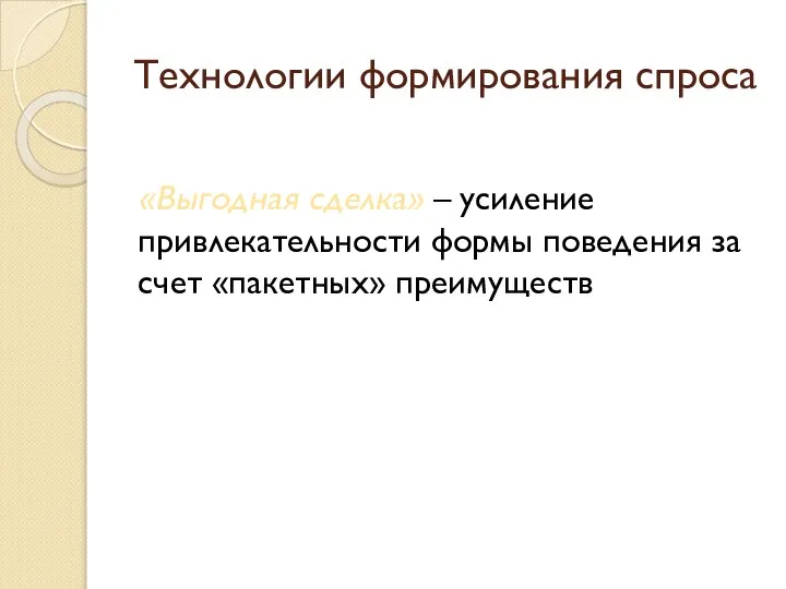 Технологии формирования спроса «Выгодная сделка» – усиление привлекательности формы поведения за счет «пакетных» преимуществ