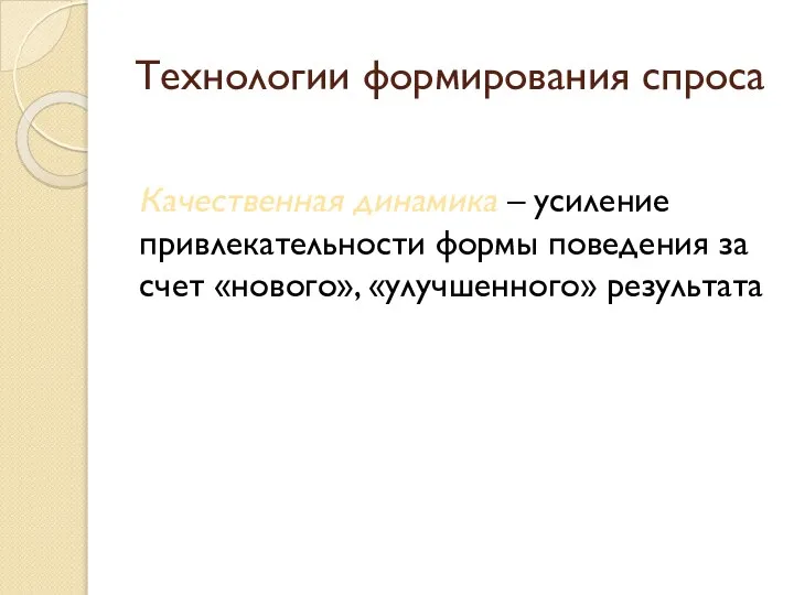 Технологии формирования спроса Качественная динамика – усиление привлекательности формы поведения за счет «нового», «улучшенного» результата