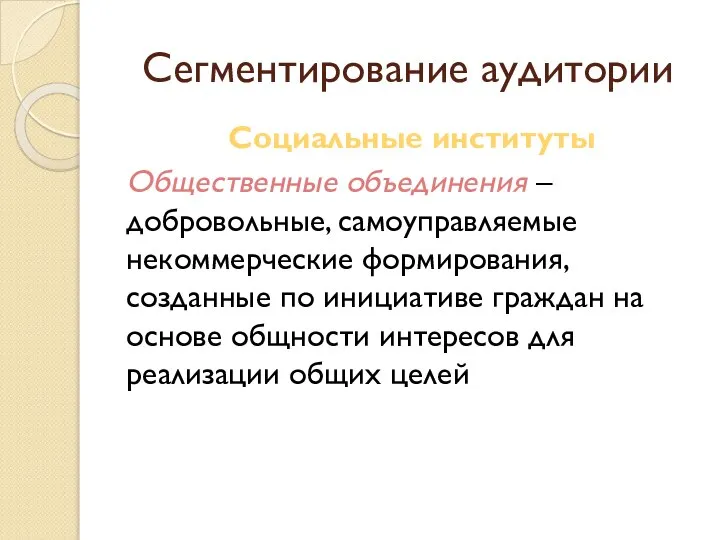 Сегментирование аудитории Социальные институты Общественные объединения – добровольные, самоуправляемые некоммерческие формирования, созданные