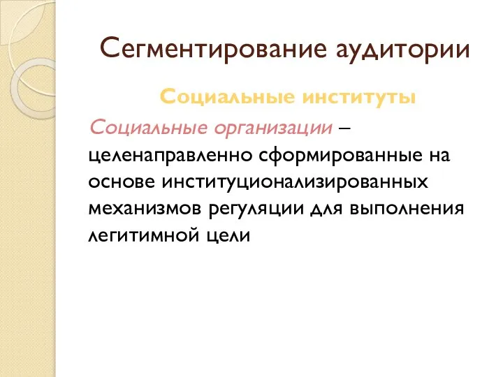 Сегментирование аудитории Социальные институты Социальные организации – целенаправленно сформированные на основе институционализированных