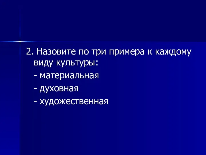 2. Назовите по три примера к каждому виду культуры: - материальная - духовная - художественная