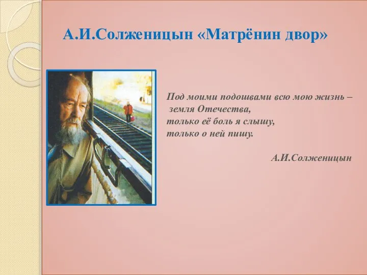 А.И.Солженицын «Матрёнин двор» Под моими подошвами всю мою жизнь – земля Отечества,