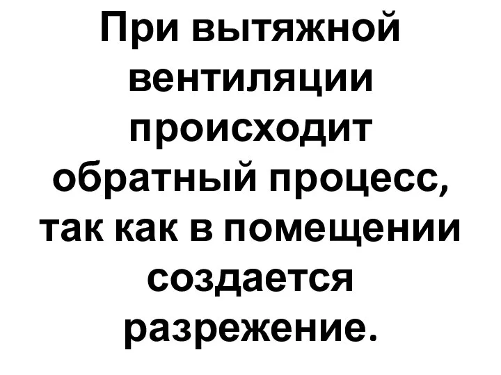 При вытяжной вентиляции происходит обратный процесс, так как в помещении создается разрежение.