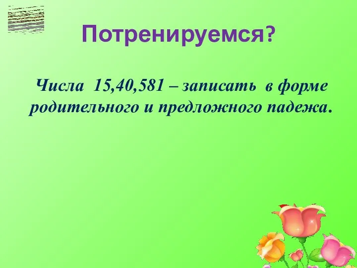 Потренируемся? Числа 15,40,581 – записать в форме родительного и предложного падежа.