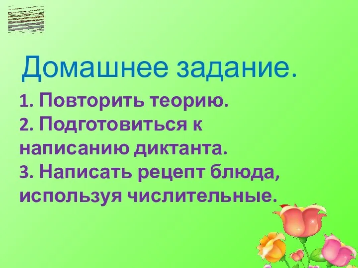 1. Повторить теорию. 2. Подготовиться к написанию диктанта. 3. Написать рецепт блюда, используя числительные. Домашнее задание.