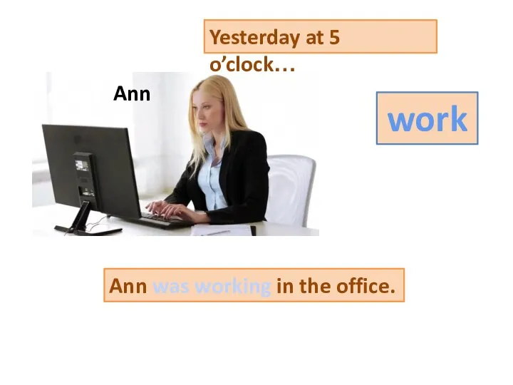 Yesterday at 5 o’clock… work Ann was working in the office. Ann