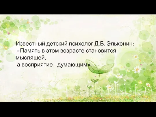 Известный детский психолог Д.Б. Эльконин: «Память в этом возрасте становится мыслящей, а восприятие - думающим».