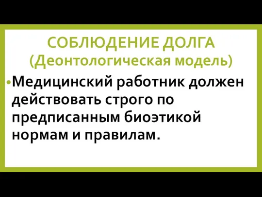 СОБЛЮДЕНИЕ ДОЛГА (Деонтологическая модель) Медицинский работник должен действовать строго по предписанным биоэтикой нормам и правилам.