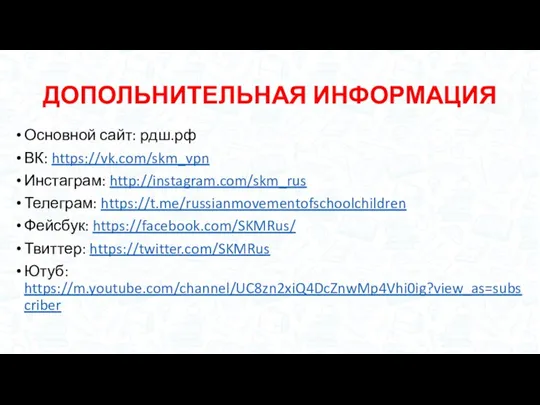 ДОПОЛЬНИТЕЛЬНАЯ ИНФОРМАЦИЯ Основной сайт: рдш.рф ВК: https://vk.com/skm_vpn Инстаграм: http://instagram.com/skm_rus Телеграм: https://t.me/russianmovementofschoolchildren Фейсбук: