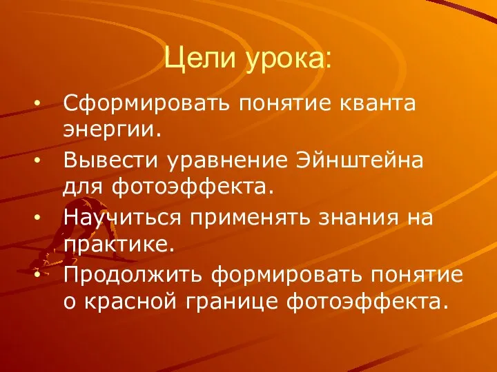 Цели урока: Сформировать понятие кванта энергии. Вывести уравнение Эйнштейна для фотоэффекта. Научиться