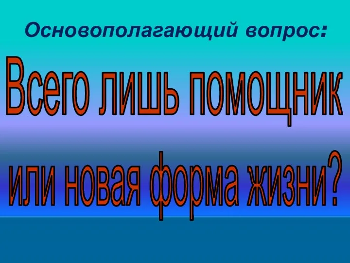 Основополагающий вопрос: Всего лишь помощник или новая форма жизни?