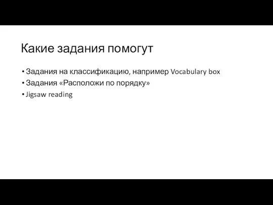 Какие задания помогут Задания на классификацию, например Vocabulary box Задания «Расположи по порядку» Jigsaw reading