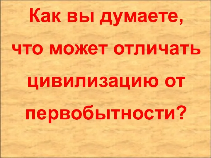 Как вы думаете, что может отличать цивилизацию от первобытности?