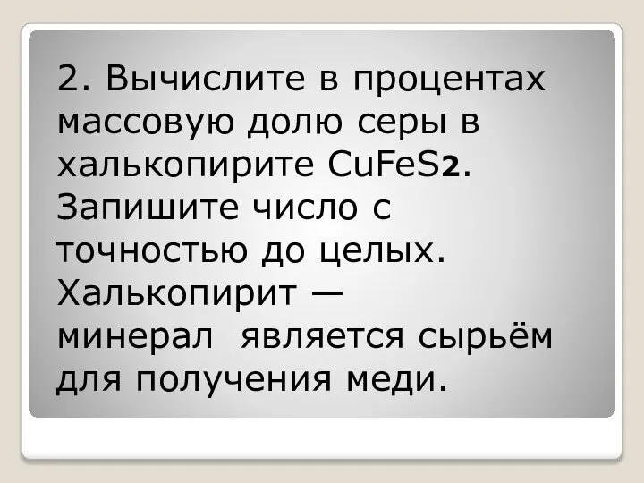 2. Вычислите в процентах массовую долю серы в халькопирите СuFeS2. Запишите число