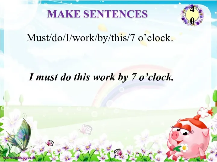 I must do this work by 7 o’clock. Must/do/I/work/by/this/7 o’clock. MAKE SENTENCES 40