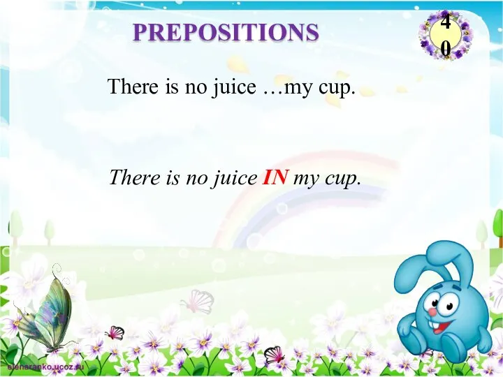 There is no juice IN my cup. There is no juice …my cup. PREPOSITIONS 40