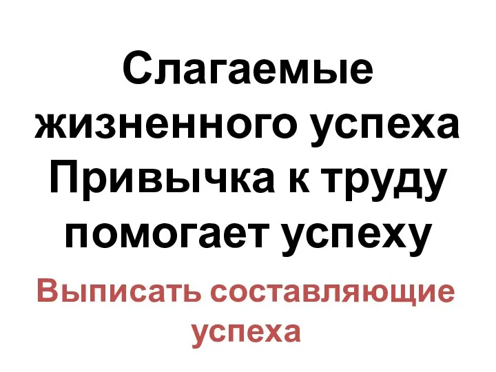 Слагаемые жизненного успеха Привычка к труду помогает успеху Выписать составляющие успеха