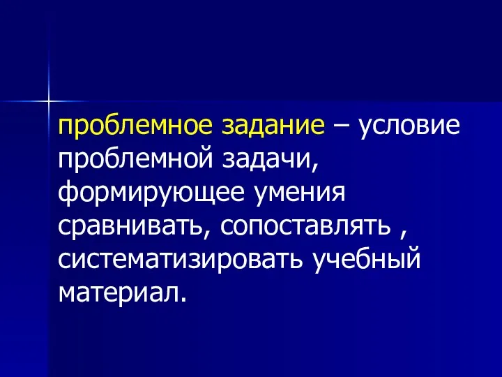 проблемное задание – условие проблемной задачи, формирующее умения сравнивать, сопоставлять , систематизировать учебный материал.