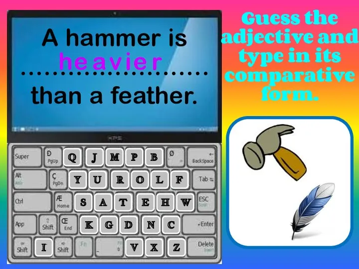 A hammer is ………..…………. than a feather. R L A T E