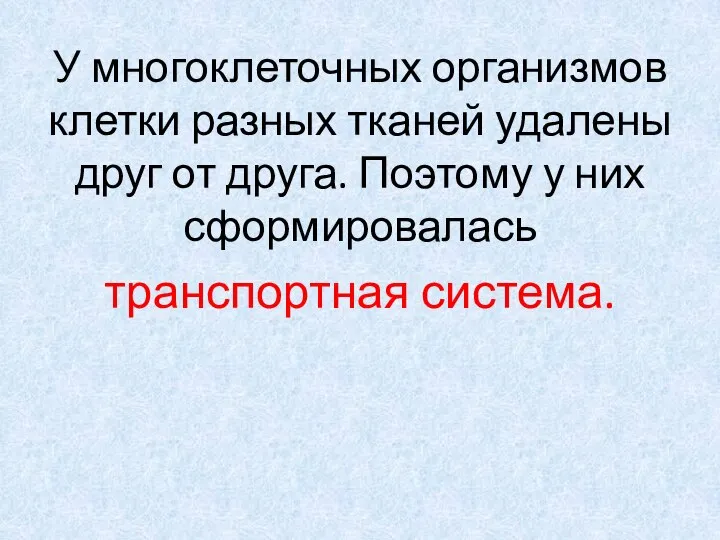 У многоклеточных организмов клетки разных тканей удалены друг от друга. Поэтому у них сформировалась транспортная система.