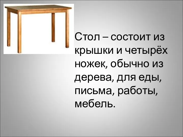 Стол – состоит из крышки и четырёх ножек, обычно из дерева, для еды, письма, работы, мебель.