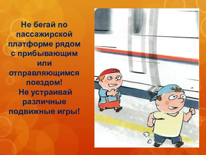 Не бегай по пассажирской платформе рядом с прибывающим или отправляющимся поездом! Не устраивай различные подвижные игры!