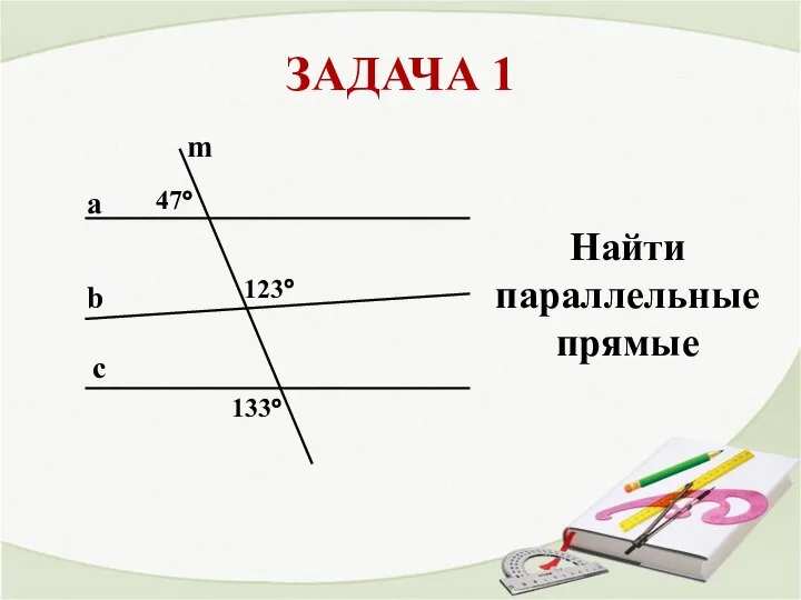 ЗАДАЧА 1 a b c m 47° 123° 133° Найти параллельные прямые