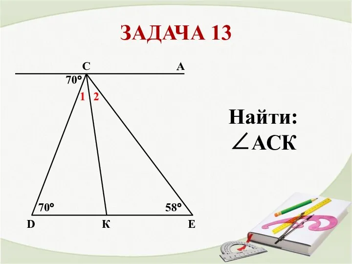 ЗАДАЧА 13 58° A К D E 70° C 70° 1 2 Найти: ∠АСК