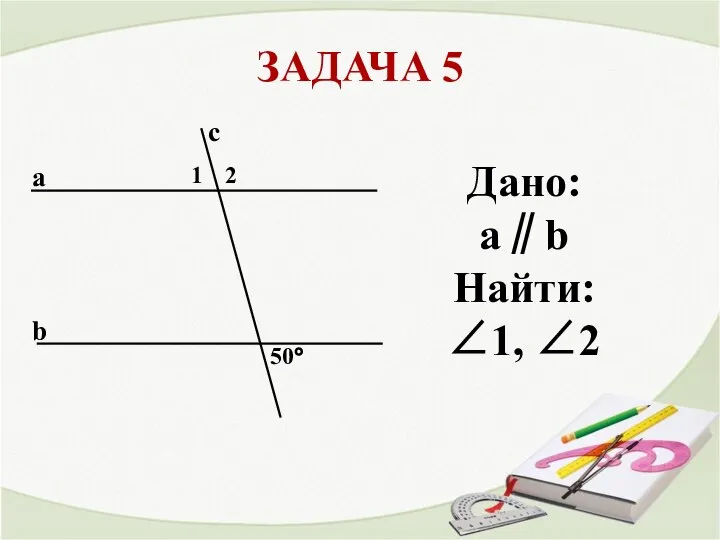 ЗАДАЧА 5 a b с 50° 1 2 Дано: a∥b Найти: ∠1, ∠2