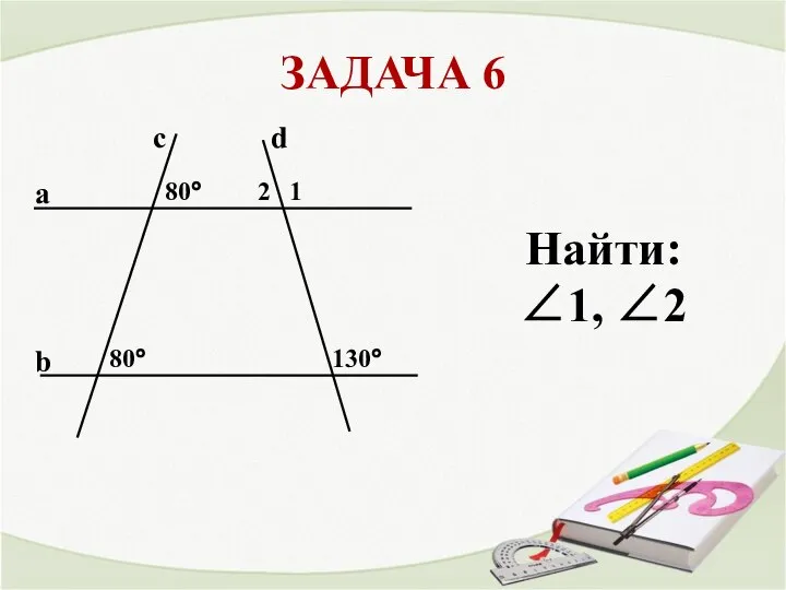 ЗАДАЧА 6 a b с 80° 1 2 Найти: ∠1, ∠2 d 80° 130°