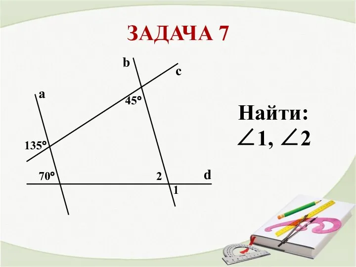 ЗАДАЧА 7 a b с 135° 1 2 Найти: ∠1, ∠2 d 70° 45°