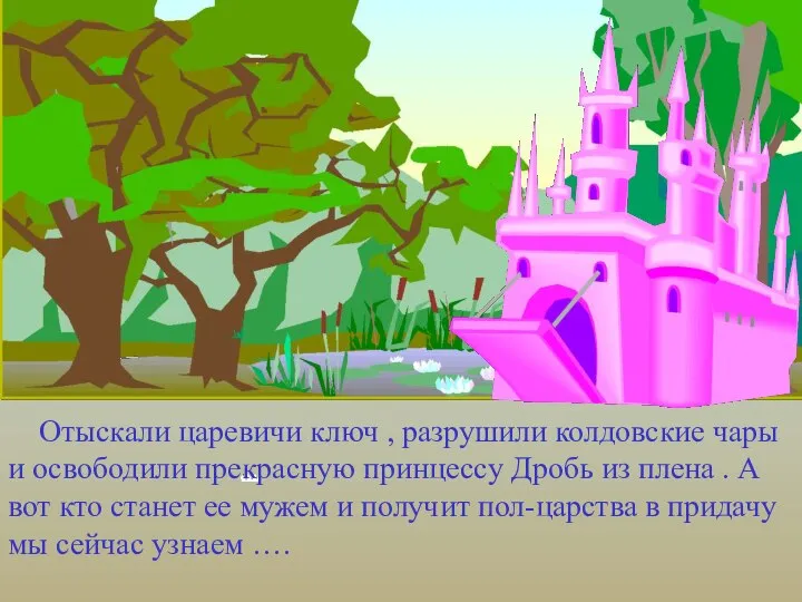 Отыскали царевичи ключ , разрушили колдовские чары и освободили прекрасную принцессу Дробь