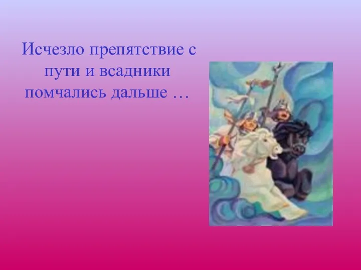 Исчезло препятствие с пути и всадники помчались дальше …