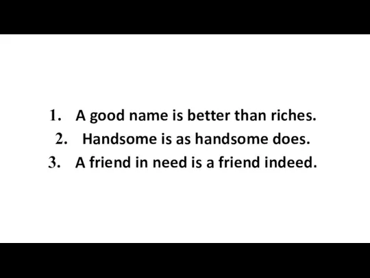 A good name is better than riches. Handsome is as handsome does.