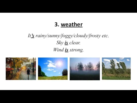 3. weather It’s rainy/sunny/foggy/cloudy/frosty etc. Sky is clear. Wind is strong.