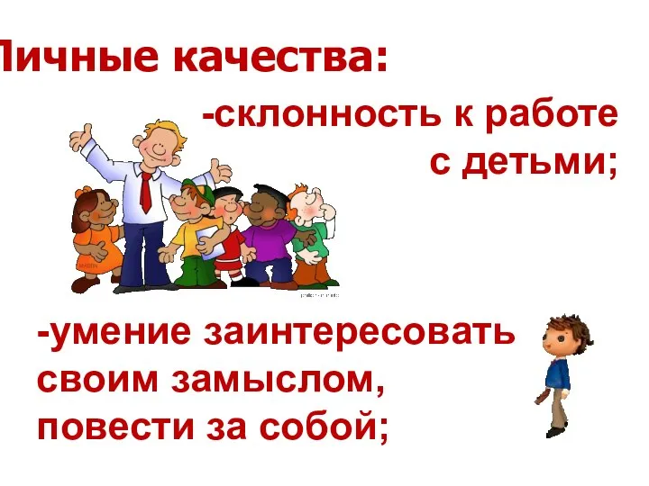 Личные качества: -склонность к работе с детьми; -умение заинтересовать своим замыслом, повести за собой;