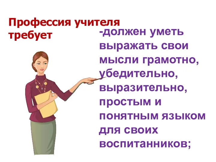 -должен уметь выражать свои мысли грамотно, убедительно, выразительно, простым и понятным языком