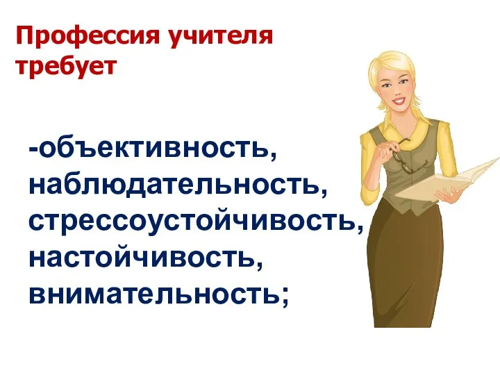 -объективность, наблюдательность, стрессоустойчивость, настойчивость, внимательность; Профессия учителя требует