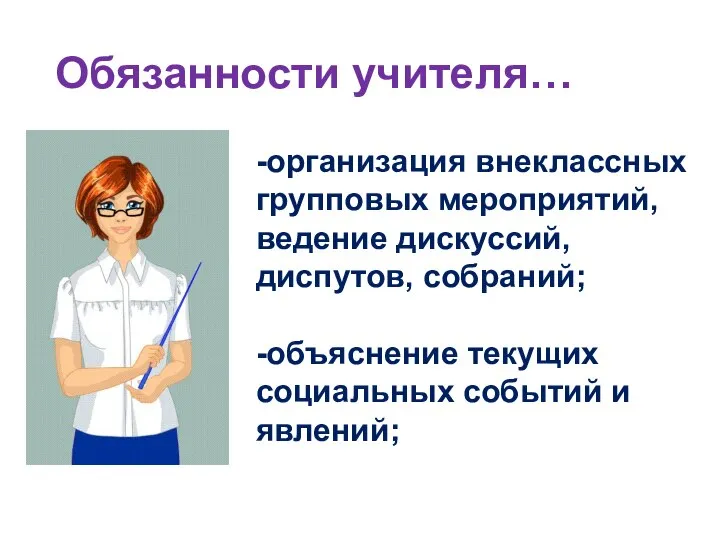 Обязанности учителя… -организация внеклассных групповых мероприятий, ведение дискуссий, диспутов, собраний; -объяснение текущих социальных событий и явлений;