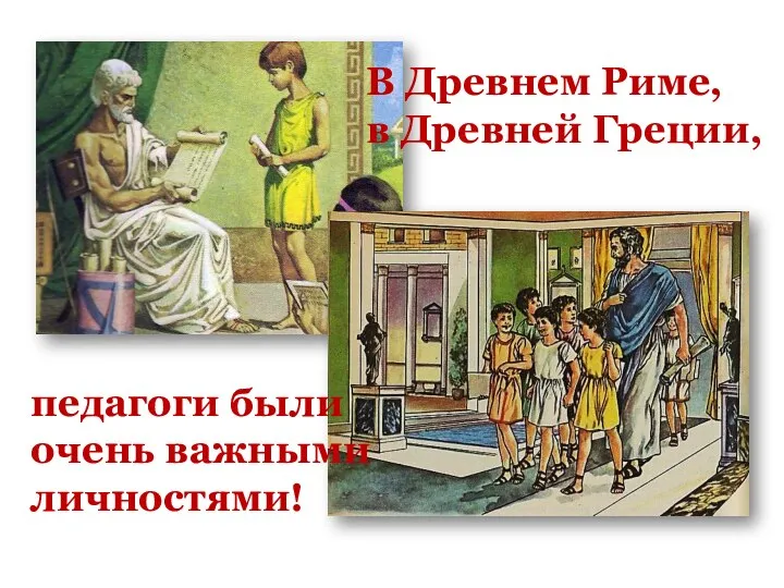 педагоги были очень важными личностями! В Древнем Риме, в Древней Греции,