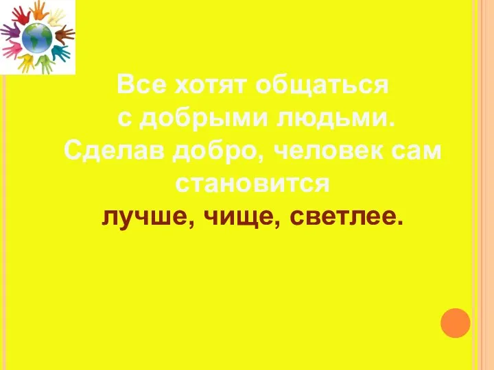 Все хотят общаться с добрыми людьми. Сделав добро, человек сам становится лучше, чище, светлее.